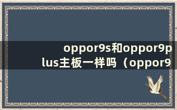 oppor9s和oppor9plus主板一样吗（oppor9s plus oppor9s主板可以用吗）